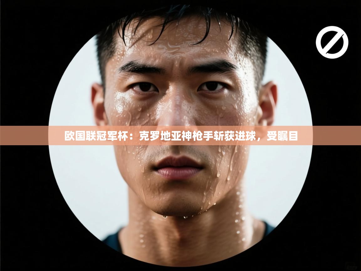 欧国联冠军杯：克罗地亚神枪手斩获进球，受瞩目  第1张