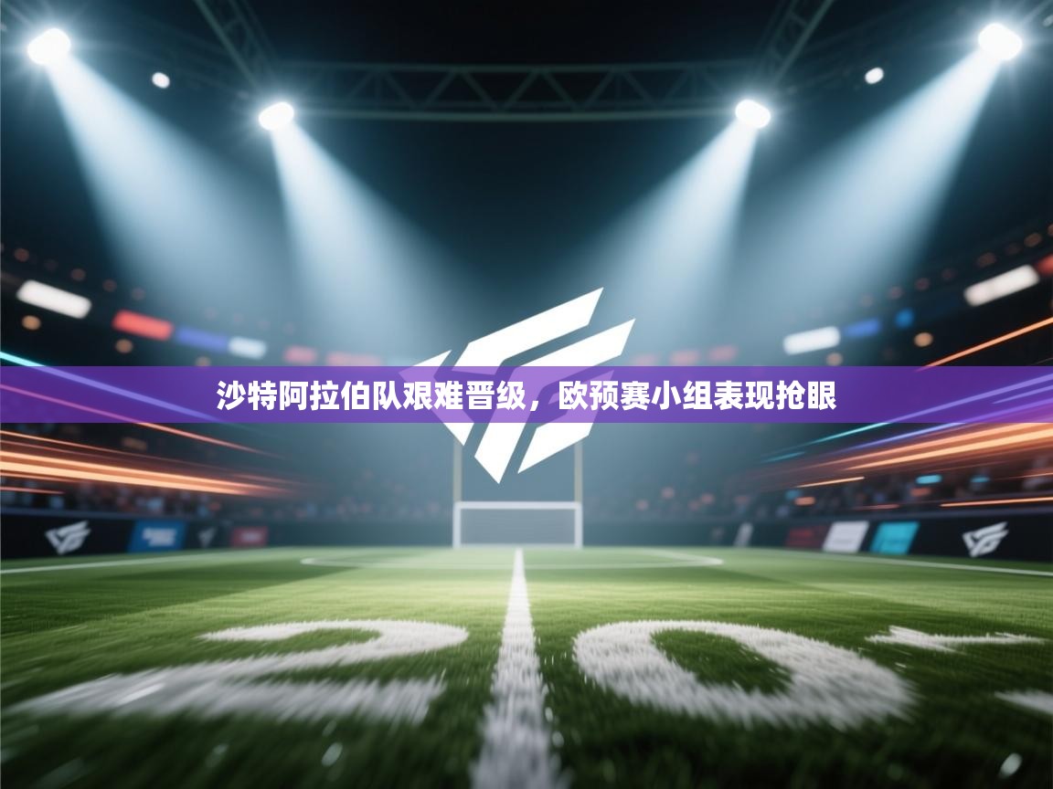 沙特阿拉伯队艰难晋级,欧预赛小组表现抢眼 第2张